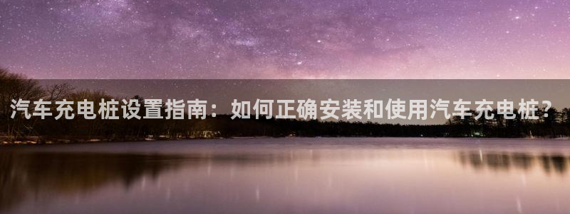 威廉希尔让球数据：汽车充电桩设置指南：如何正确安装和使用汽车充电桩？