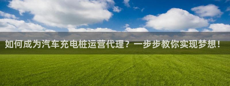威廉希尔开盘时间：如何成为汽车充电桩运营代理？一步步教你实现梦想！