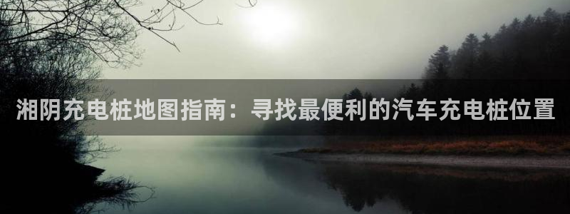 威廉希尔诺贝尔奖：湘阴充电桩地图指南：寻找最便利的汽车充电桩位置