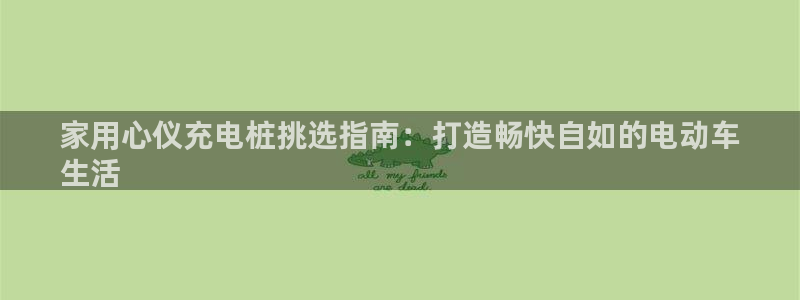 威廉希尔williamhill：家用心仪充电桩挑选指南：打造畅快自如的电动车
生活