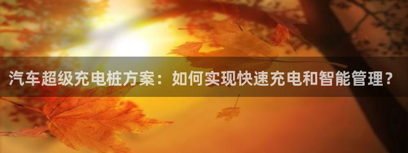 威廉希尔144指的是初盘?：汽车超级充电桩方案：如何实现快速充电和智能管理？