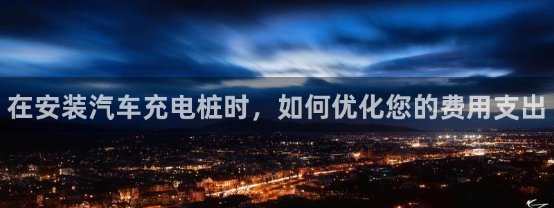 威廉希尔中文网站是不是真的：在安装汽车充电桩时，如何优化您的费用支出