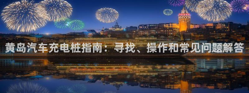 威廉希尔体育APP是不是真的：黄岛汽车充电桩指南：寻找、操作和常见问题解答