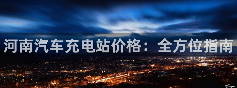 威廉希尔对比：河南汽车充电站价格：全方位