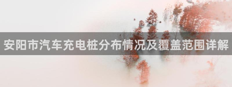 威廉体育官方app下载安卓版：安阳市汽车充电桩分布情况及覆盖范围详解
