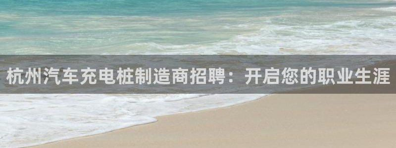 威廉希尔让球盘和竞彩让球盘对比：杭州汽车充电桩制造商招聘：开启您的职业生涯