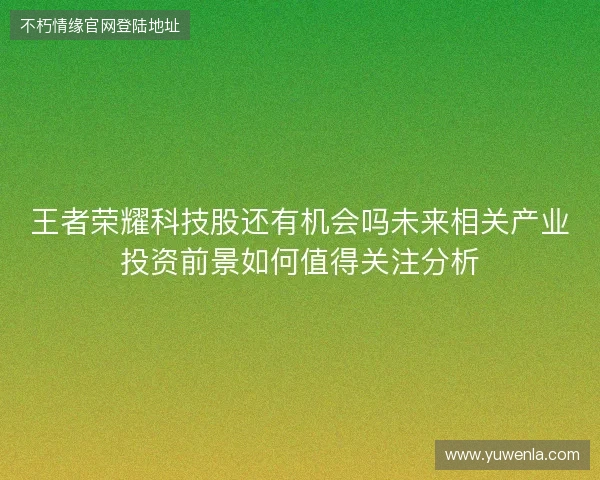 王者荣耀科技股还有机会吗未来相关产业投资前景如何值得关注分析