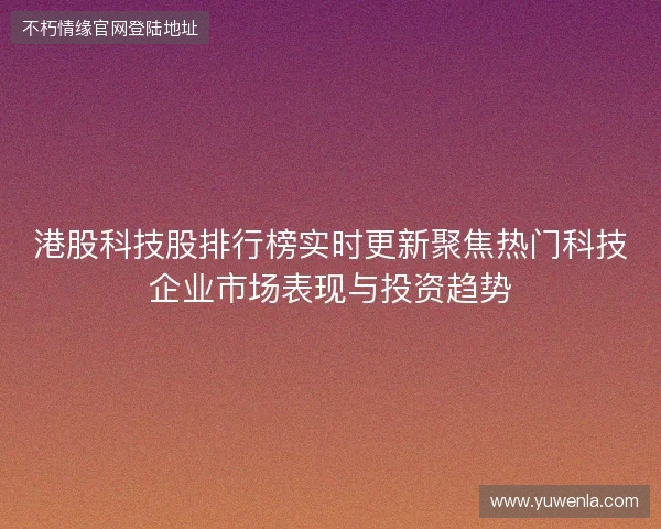 港股科技股排行榜实时更新聚焦热门科技企业市场表现与投资趋势