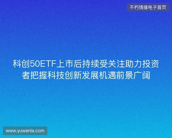 科创50ETF上市后持续受关注助力投资者把握科技创新发展机遇前景广阔
