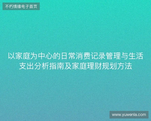以家庭为中心的日常消费记录管理与生活支出分析指南及家庭理财规划方法