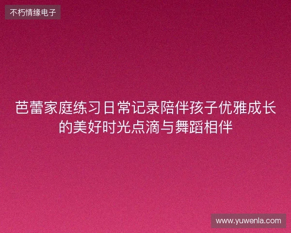芭蕾家庭练习日常记录陪伴孩子优雅成长的美好时光点滴与舞蹈相伴