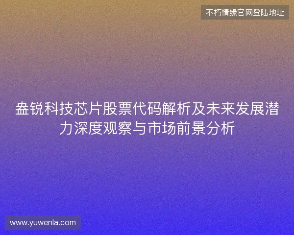 盎锐科技芯片股票代码解析及未来发展潜力深度观察与市场前景分析