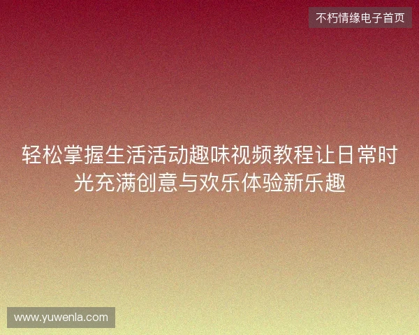 轻松掌握生活活动趣味视频教程让日常时光充满创意与欢乐体验新乐趣