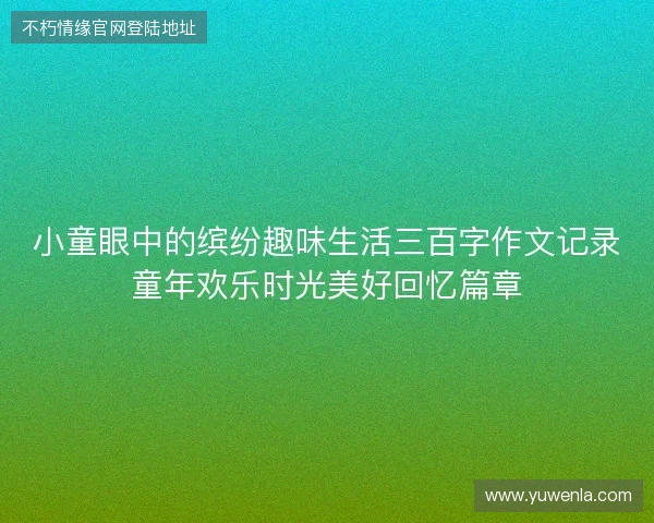 小童眼中的缤纷趣味生活三百字作文记录童年欢乐时光美好回忆篇章
