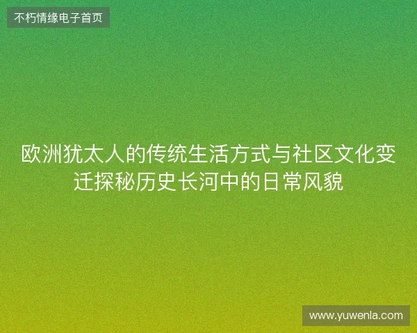 欧洲犹太人的传统生活方式与社区文化变迁探秘历史长河中的日常风貌