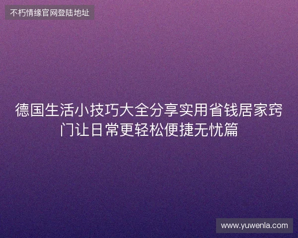德国生活小技巧大全分享实用省钱居家窍门让日常更轻松便捷无忧篇