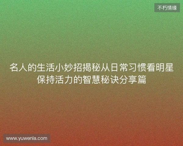 名人的生活小妙招揭秘从日常习惯看明星保持活力的智慧秘诀分享篇