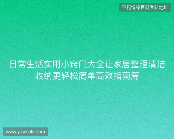 日常生活实用小窍门大全让家居整理清洁收纳更轻松简单高效指南篇 日常生活实用小窍门大全让家居整理清洁收纳更轻松简单高效指南篇